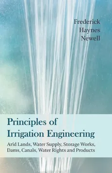 Principles of Irrigation Engineering - Arid Lands, Water Supply, Storage Works, Dams, Canals, Water Rights and Products - Frederick Haynes Newell