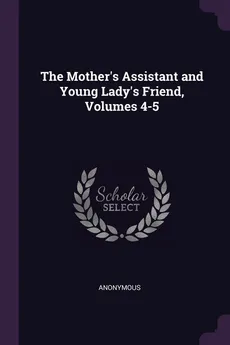 The Mother's Assistant and Young Lady's Friend, Volumes 4-5 - Anonymous
