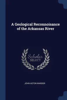 A Geological Reconnoisance of the Arkansas River - John Aston Warder