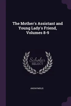 The Mother's Assistant and Young Lady's Friend, Volumes 8-9 - Anonymous