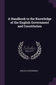 A Handbook to the Knowledge of the English Government and Constitution - English Government