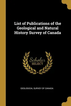 List of Publications of the Geological and Natural History Survey of Canada - Survey of Canada Geological