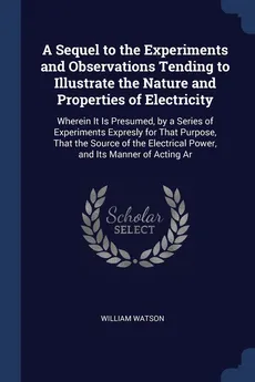 A Sequel to the Experiments and Observations Tending to Illustrate the Nature and Properties of Electricity - William Watson