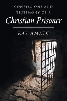 Confessions and Testimony of a Christian Prisoner - Ray Amato