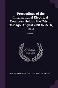 Proceedings of the International Electrical Congress Held in the City of Chicago, August 21St to 25Th, 1893; Volume 2 - Institute Of Electrical Enginee American
