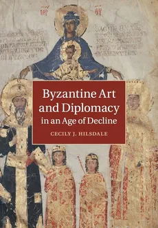 Byzantine Art and Diplomacy in an Age of Decline - Cecily J. Hilsdale