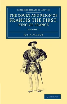 The Court and Reign of Francis the First, King of France - Julia Pardoe