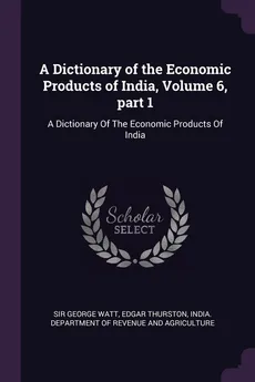 A Dictionary of the Economic Products of India, Volume 6, part 1 - George Watt