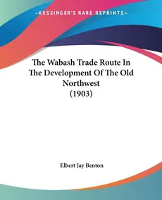 The Wabash Trade Route In The Development Of The Old Northwest (1903) - Elbert Jay Benton