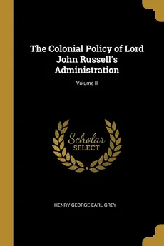 The Colonial Policy of Lord John Russell's Administration; Volume II - Earl Grey Henry George