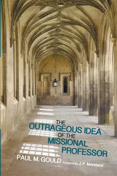 The Outrageous Idea of the Missional Professor - Paul M. Gould