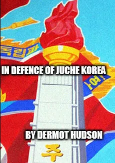 IN DEFENCE OF JUCHE KOREA ! - Dermot Hudson