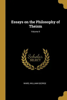 Essays on the Philosophy of Theism; Volume II - Ward William George