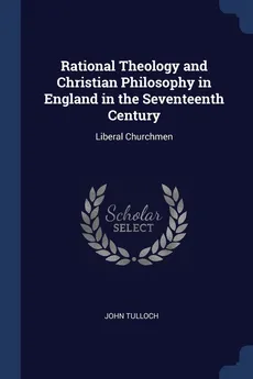 Rational Theology and Christian Philosophy in England in the Seventeenth Century - John Tulloch