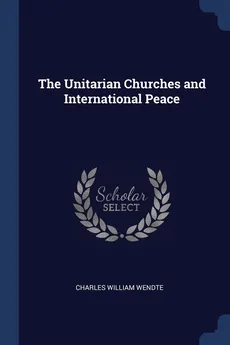 The Unitarian Churches and International Peace - Charles William Wendte