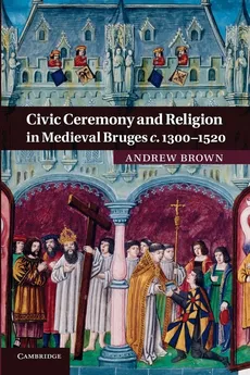 Civic Ceremony and Religion in Medieval Bruges C.1300 1520 - ANDREW BROWN