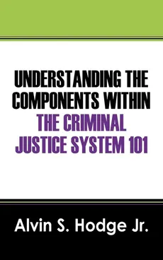 Understanding the Components Within the Criminal Justice System 101 - Alvin S. Jr. Hodge