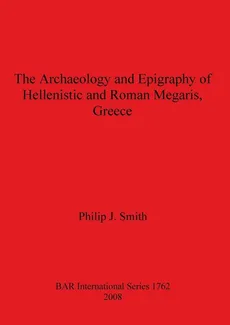 The Archaeology and Epigraphy of Hellenistic and Roman Megaris, Greece - Philip  J. Smith