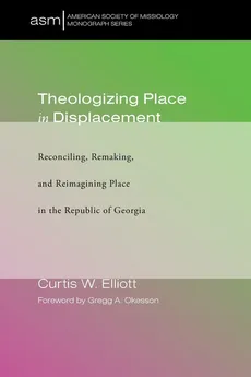 Theologizing Place in Displacement - Curtis W. Elliott