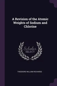 A Revision of the Atomic Weights of Sodium and Chlorine - Theodore William Richards