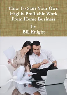 How To Start Your Own Highly Profitable Work From Home Business - Bill Knight