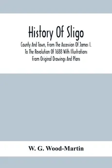 History Of Sligo ; County And Town, From The Accession Of James I. To The Revolution Of 1688 With Illustrations From Original Drawings And Plans - Wood-Martin W. G.