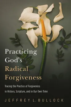 Practicing God's Radical Forgiveness - Jeffrey Bullock