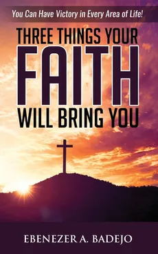 Three Things Your Faith Will Bring You - Ebenezer A. Badejo