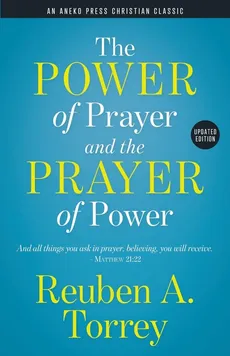 The Power of Prayer and the Prayer of Power - Reuben A. Torrey