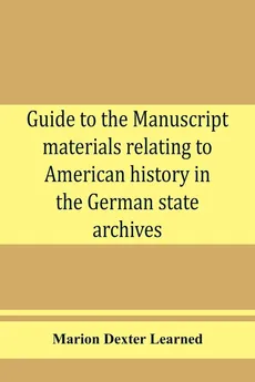 Guide to the manuscript materials relating to American history in the German state archives - Learned Marion Dexter