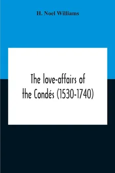 The Love-Affairs Of The Condés (1530-1740) - Williams H. Noel
