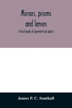 Mirrors, prisms and lenses; a text-book of geometrical optics - C. Southall James P.