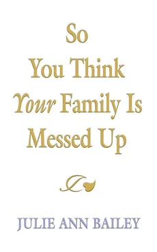 So You Think Your Family Is Messed Up - Julie Ann Bailey