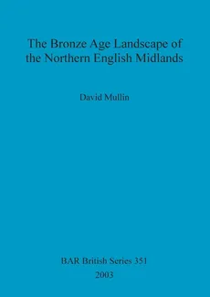 The Bronze Age Landscape of the Northern English Midlands - David Mullin