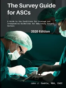 The Survey Guide for ASCs - A Guide to the CMS Conditions for Coverage & Interpretive Guidelines for Ambulatory Surgery Centers - 2020 Edition - John Goehle