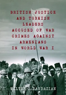 British Justice and Turkish Leaders Accused of War Crimes Against Armenians in World War I - Walter Charles Bandazian