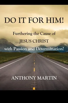 DO IT FOR HIM! Furthering the Cause of Jesus Christ with Passion and Determination! - Anthony Martin