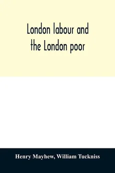 London labour and the London poor; a cyclopadia of the condition and earnings of those that will work, those that cannot work, and those that will not work - Mayhew Henry