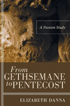 From Gethsemane to Pentecost - Elizabeth Danna