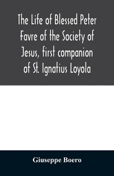 The life of Blessed Peter Favre of the Society of Jesus, first companion of St. Ignatius Loyola - Giuseppe Boero