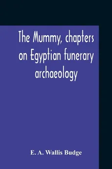 The Mummy, Chapters On Egyptian Funerary Archaeology - A. Wallis Budge E.