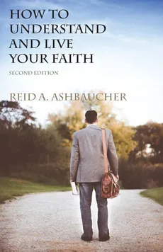 How to Understand and Live Your Faith - Reid A. Ashbaucher