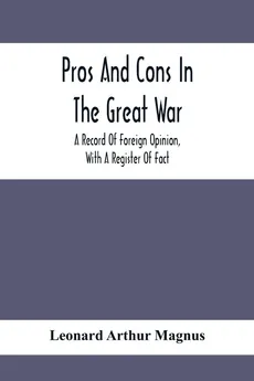 Pros And Cons In The Great War; A Record Of Foreign Opinion, With A Register Of Fact - Magnus Leonard Arthur