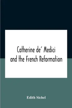 Catherine De' Medici And The French Reformation - Edith Sichel