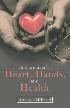 A Caregiver's Heart, Hands, and Health - Dorothy J. McDaniel