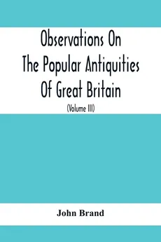 Observations On The Popular Antiquities Of Great Britain - John Brand
