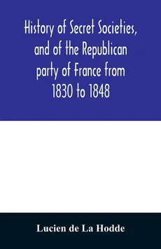 History of secret societies, and of the Republican party of France from 1830 to 1848; containing sketches of Louis-Philippe and the revolution of February; together with portraits, conspiracies, and unpublished facts - La Hodde Lucien de