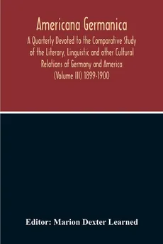 Americana Germanica; A Quarterly Devoted To The Comparative Study Of The Literary, Linguistic And Other Cultural Relations Of Germany And America (Volume III) 1899-1900