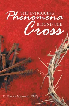 The Intriguing Phenomena Beyond the Cross - (PhD) Dr Patrick Nyamadzi