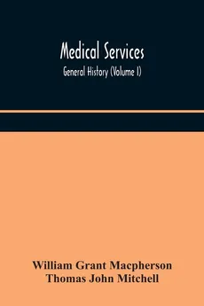 Medical services; general history (Volume I) Medical Services in The United Kingdom In British Garrisons Overseas and During Operations Against Tsingtau, In Togoland, The Cameroons, and South-West Africa - Macpherson William Grant
